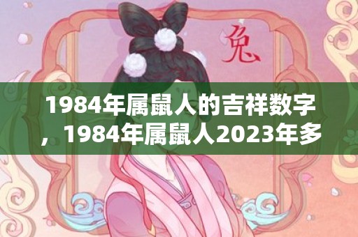 1984年属鼠人的吉祥数字，1984年属鼠人2023年多大