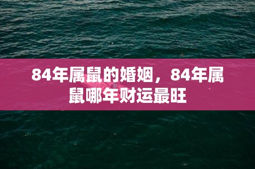 84年属鼠的婚姻，84年属鼠哪年财运最旺