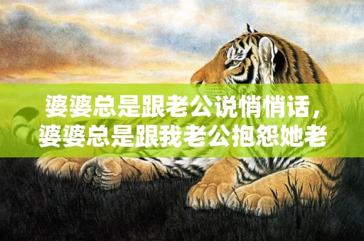 婆婆总是跟老公说悄悄话，婆婆总是跟我老公抱怨她老公，该不该对老公说对公婆的抱怨