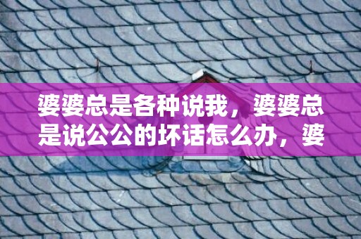 婆婆总是各种说我，婆婆总是说公公的坏话怎么办，婆婆说我坏话要跟老公说吗