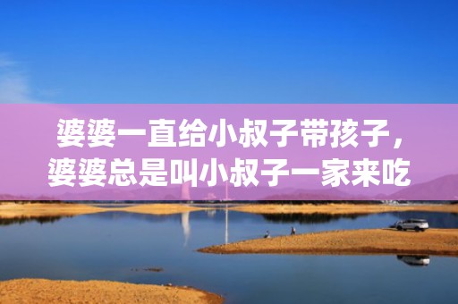 婆婆一直给小叔子带孩子，婆婆总是叫小叔子一家来吃饭(婆婆有我家钥匙想来就来)