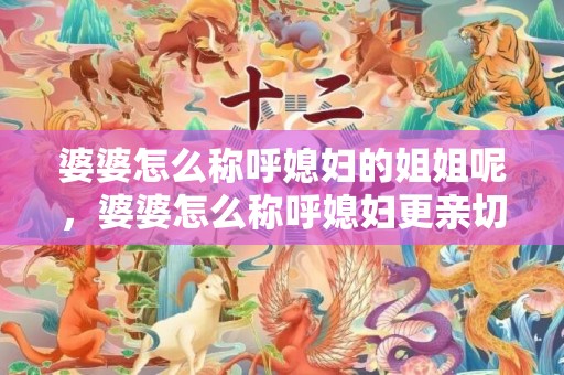 婆婆怎么称呼媳妇的姐姐呢，婆婆怎么称呼媳妇更亲切一些 婆婆的爱称叫什么亲切