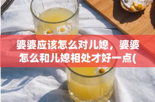 婆婆应该怎么对儿媳，婆婆怎么和儿媳相处才好一点(公婆和儿媳能不能好好相处)