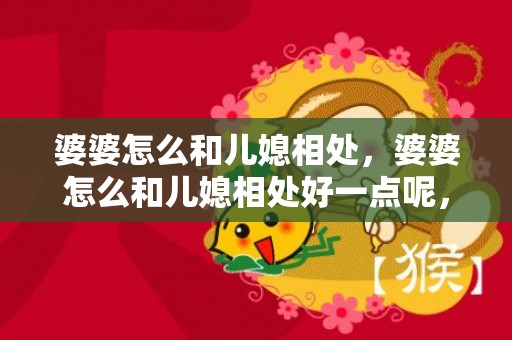 婆婆怎么和儿媳相处，婆婆怎么和儿媳相处好一点呢，哪个国家的婆婆对儿媳最好
