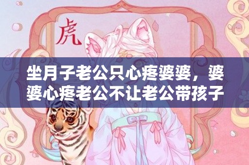 坐月子老公只心疼婆婆，婆婆心疼老公不让老公带孩子？婆婆发信息给老公说心疼