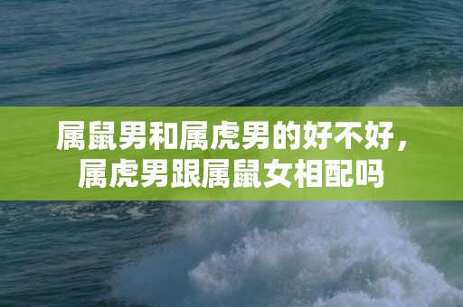 属鼠男和属虎男的好不好，属虎男跟属鼠女相配吗