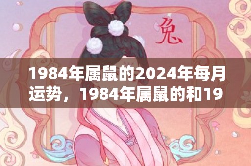 1984年属鼠的2024年每月运势，1984年属鼠的和1988属龙的