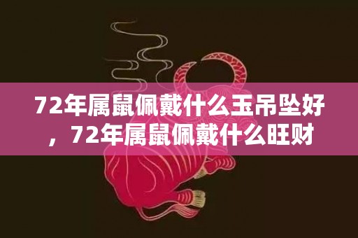 72年属鼠佩戴什么玉吊坠好，72年属鼠佩戴什么旺财