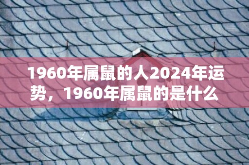 1960年属鼠的人2024年运势，1960年属鼠的是什么命五行属什么