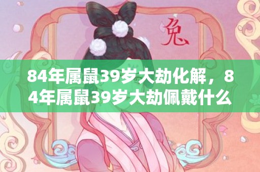 84年属鼠39岁大劫化解，84年属鼠39岁大劫佩戴什么好