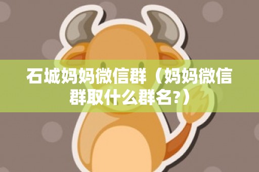 石城妈妈微信群（妈妈微信群取什么群名?）