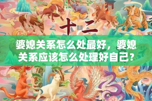 婆媳关系怎么处最好，婆媳关系应该怎么处理好自己？婆媳关系不好是哪个亏
