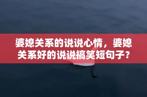 婆媳关系的说说心情，婆媳关系好的说说搞笑短句子？感慨婆媳关系的短文
