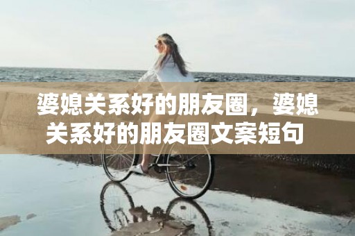 婆媳关系好的朋友圈，婆媳关系好的朋友圈文案短句 日常生活朋友圈文案