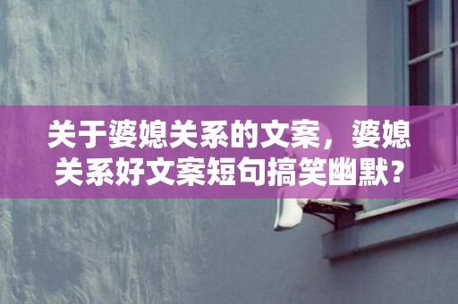 关于婆媳关系的文案，婆媳关系好文案短句搞笑幽默？朋友圈文案幽默可爱