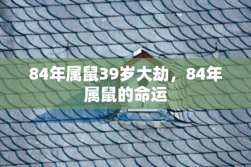 84年属鼠39岁大劫，84年属鼠的命运