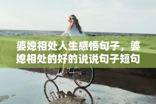 婆媳相处人生感悟句子，婆媳相处的好的说说句子短句 和人相处的精辟句子