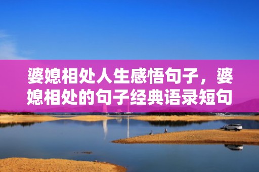婆媳相处人生感悟句子，婆媳相处的句子经典语录短句？婆媳相处人生感悟句子