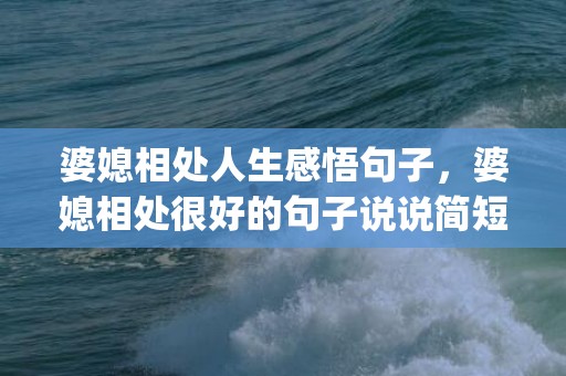 婆媳相处人生感悟句子，婆媳相处很好的句子说说简短(婆媳之间怎么相处最好)