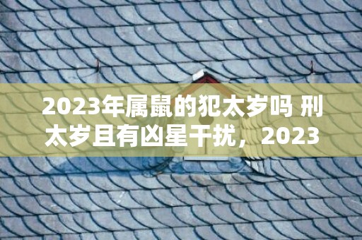 2023年属鼠的犯太岁吗 刑太岁且有凶星干扰，2023年属鼠的运程