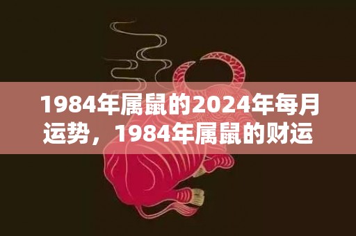 1984年属鼠的2024年每月运势，1984年属鼠的财运