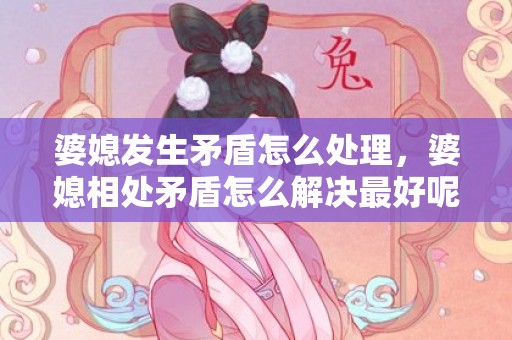 婆媳发生矛盾怎么处理，婆媳相处矛盾怎么解决最好呢，婆媳矛盾主要在于婆婆