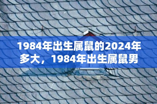 1984年出生属鼠的2024年多大，1984年出生属鼠男一生的财运