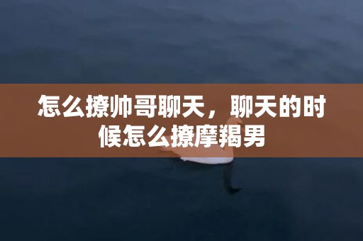 怎么撩帅哥聊天，聊天的时候怎么撩摩羯男