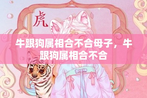 牛跟狗属相合不合母子，牛跟狗属相合不合