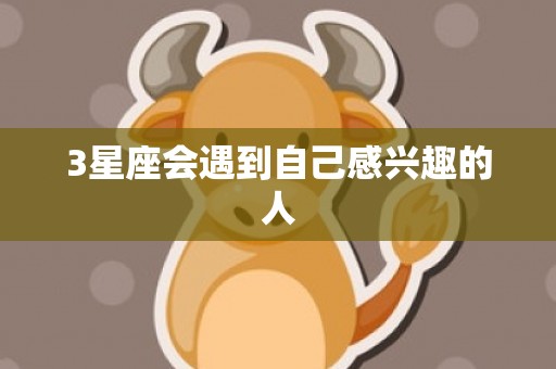 3星座会遇到自己感兴趣的人