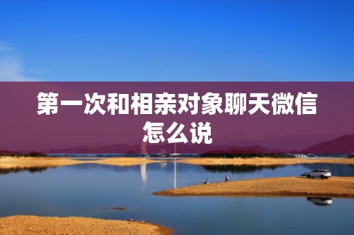 第一次和相亲对象聊天微信怎么说