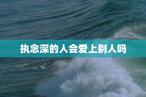 执念深的人会爱上别人吗