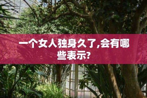 一个女人独身久了,会有哪些表示?