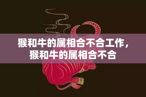 猴和牛的属相合不合工作，猴和牛的属相合不合