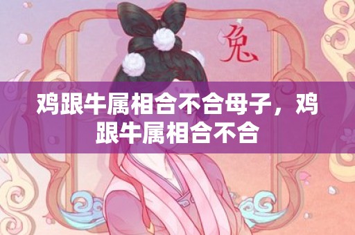 鸡跟牛属相合不合母子，鸡跟牛属相合不合