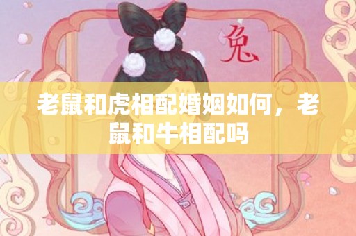 老鼠和虎相配婚姻如何，老鼠和牛相配吗