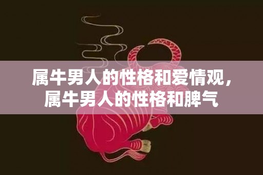 属牛男人的性格和爱情观，属牛男人的性格和脾气