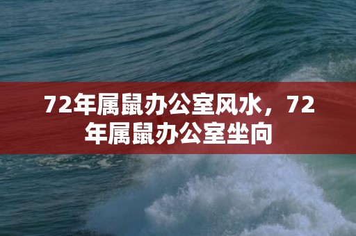 72年属鼠办公室风水，72年属鼠办公室坐向