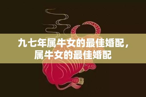 九七年属牛女的最佳婚配，属牛女的最佳婚配