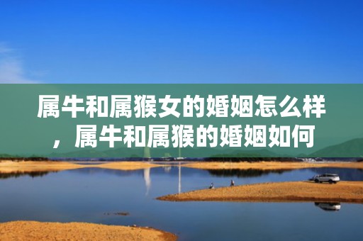 属牛和属猴女的婚姻怎么样，属牛和属猴的婚姻如何