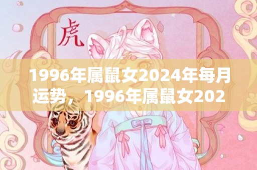 1996年属鼠女2024年每月运势，1996年属鼠女2024年运势