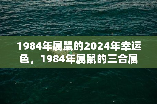 1984年属鼠的2024年幸运色，1984年属鼠的三合属相