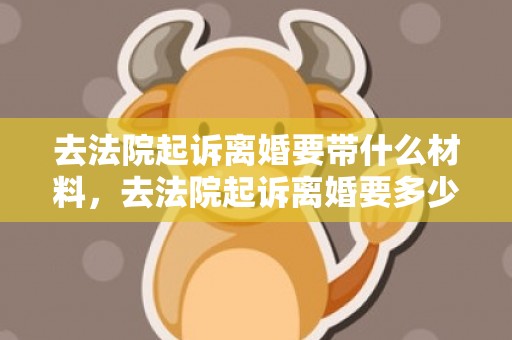 去法院起诉离婚要带什么材料，去法院起诉离婚要多少钱费用？离婚官司费用交纳办法