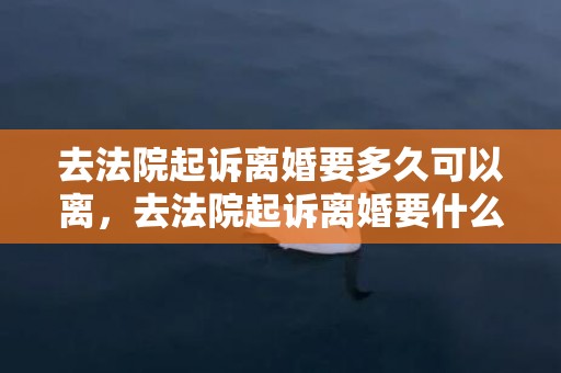 去法院起诉离婚要多久可以离，去法院起诉离婚要什么资料呢 去法院起诉离婚需要哪些材料