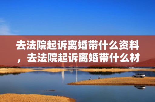 去法院起诉离婚带什么资料，去法院起诉离婚带什么材料呢？起诉需要什么材料