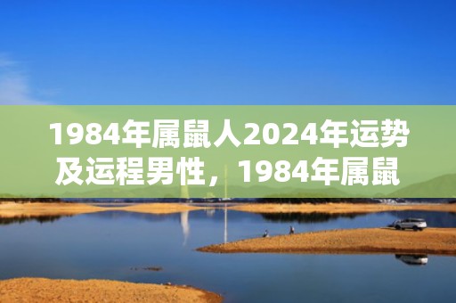 1984年属鼠人2024年运势及运程男性，1984年属鼠2023年运气