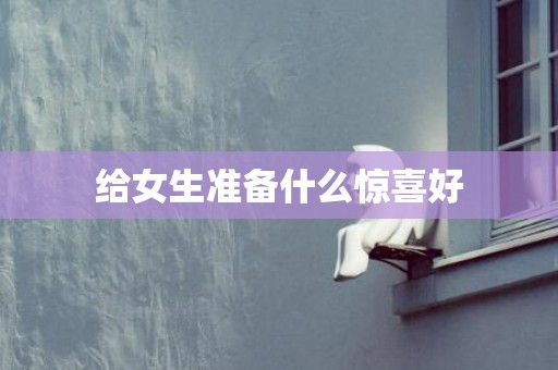 给女生准备什么惊喜好