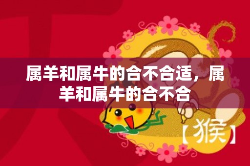 属羊和属牛的合不合适，属羊和属牛的合不合