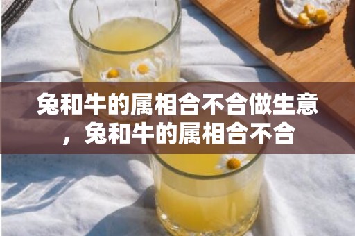 兔和牛的属相合不合做生意，兔和牛的属相合不合