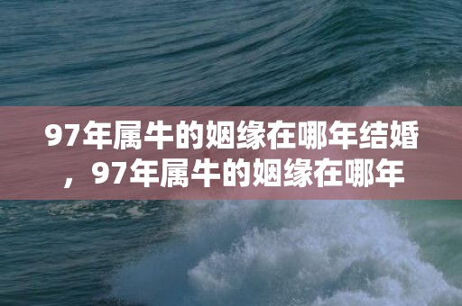 97年属牛的姻缘在哪年结婚，97年属牛的姻缘在哪年